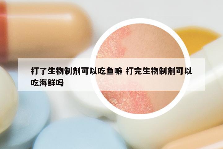 打了生物制剂可以吃鱼嘛 打完生物制剂可以吃海鲜吗