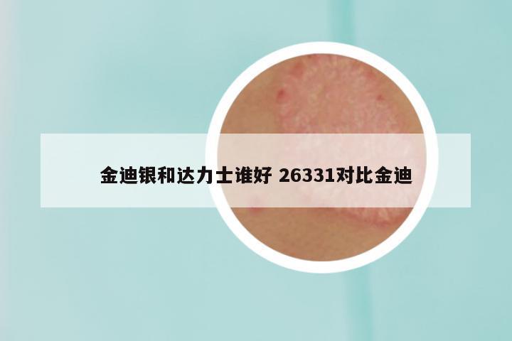 金迪银和达力士谁好 26331对比金迪