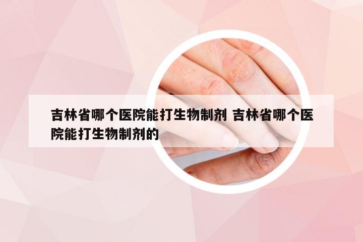 吉林省哪个医院能打生物制剂 吉林省哪个医院能打生物制剂的