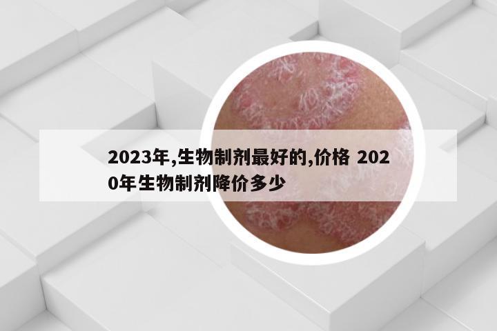 2023年,生物制剂最好的,价格 2020年生物制剂降价多少