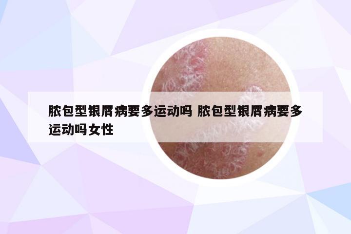 脓包型银屑病要多运动吗 脓包型银屑病要多运动吗女性