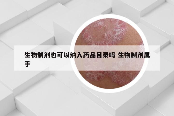 生物制剂也可以纳入药品目录吗 生物制剂属于