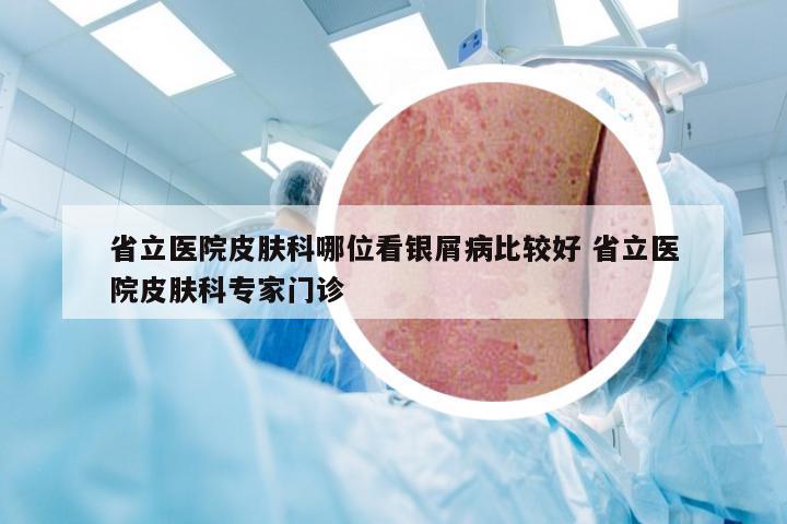 省立医院皮肤科哪位看银屑病比较好 省立医院皮肤科专家门诊