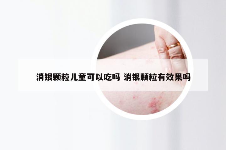 消银颗粒儿童可以吃吗 消银颗粒有效果吗