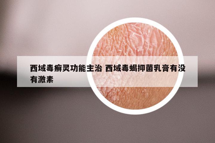 西域毒癣灵功能主治 西域毒蝎抑菌乳膏有没有激素